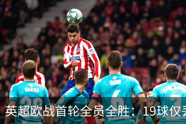 英超欧战首轮全员全胜：19球仅丢4球统治欧洲
